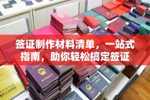 安徽签证制作材料清单，一站式指南，助你轻松搞定签证