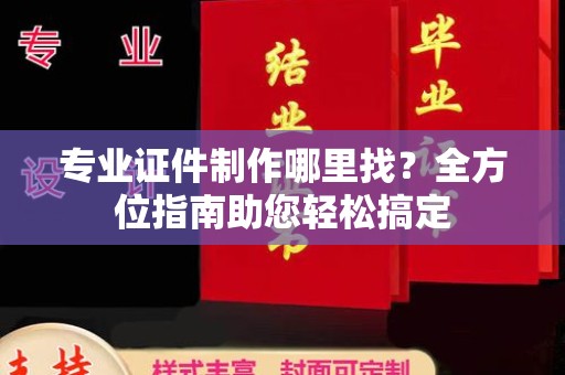 安徽专业证件制作哪里找？全方位指南助您轻松搞定