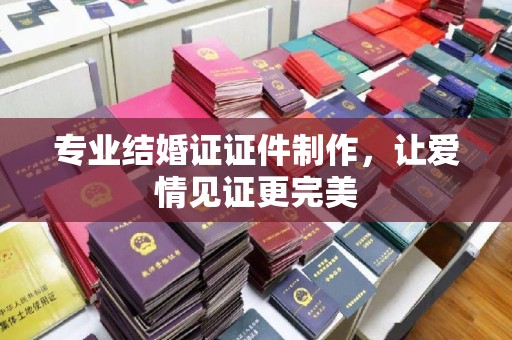 安徽专业结婚证证件制作，让爱情见证更完美