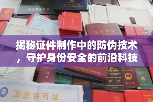 安徽揭秘证件制作中的防伪技术，守护身份安全的前沿科技