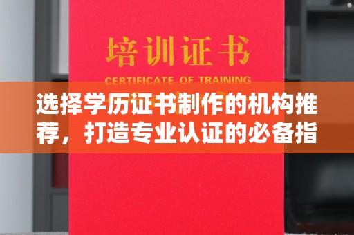 安徽选择学历证书制作的机构推荐，打造专业认证的必备指南