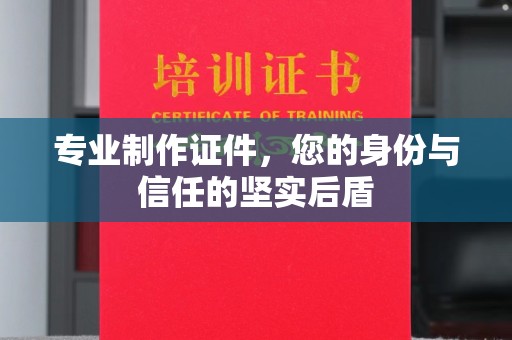 安徽专业制作证件，您的身份与信任的坚实后盾