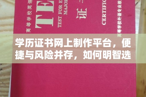 安徽学历证书网上制作平台，便捷与风险并存，如何明智选择？