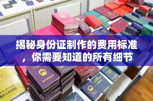 安徽揭秘身份证制作的费用标准，你需要知道的所有细节