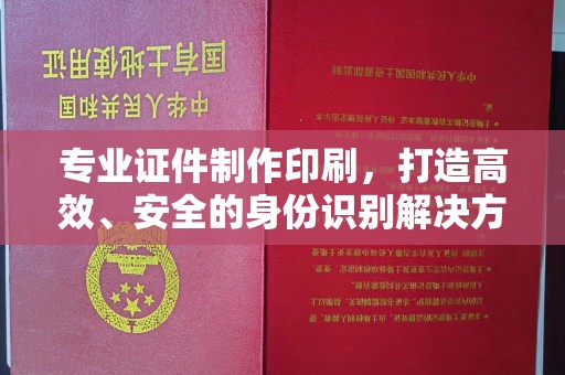 安徽专业证件制作印刷，打造高效、安全的身份识别解决方案