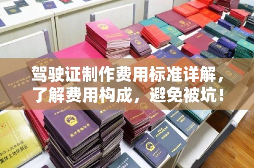 安徽驾驶证制作费用标准详解，了解费用构成，避免被坑！