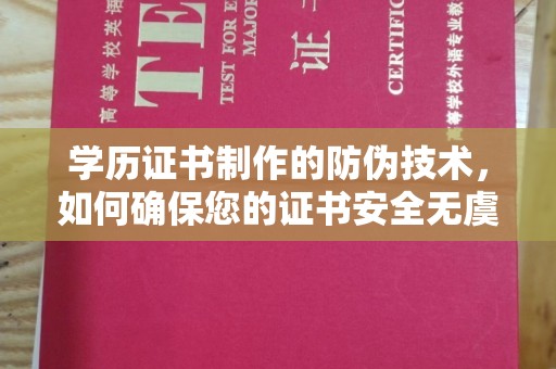 安徽学历证书制作的防伪技术，如何确保您的证书安全无虞？
