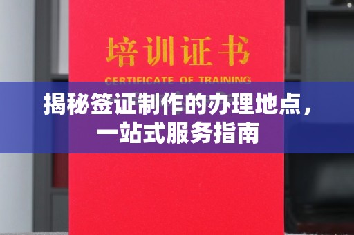 安徽揭秘签证制作的办理地点，一站式服务指南