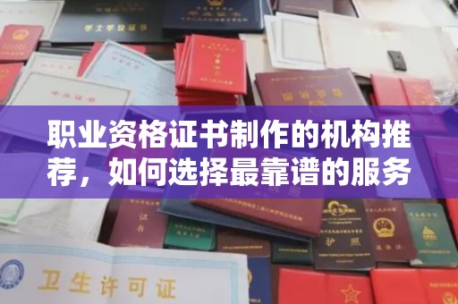 安徽职业资格证书制作的机构推荐，如何选择最靠谱的服务商？