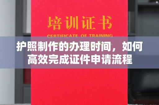 安徽护照制作的办理时间，如何高效完成证件申请流程
