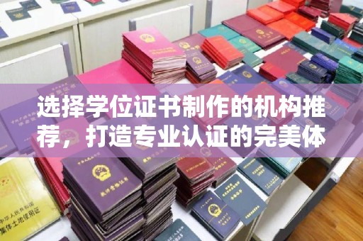安徽选择学位证书制作的机构推荐，打造专业认证的完美体验