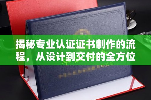 安徽揭秘专业认证证书制作的流程，从设计到交付的全方位解析