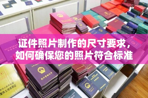 安徽证件照片制作的尺寸要求，如何确保您的照片符合标准？