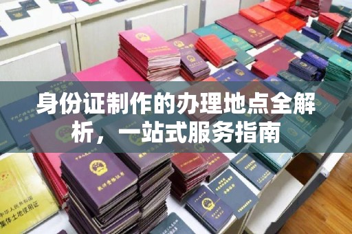安徽身份证制作的办理地点全解析，一站式服务指南