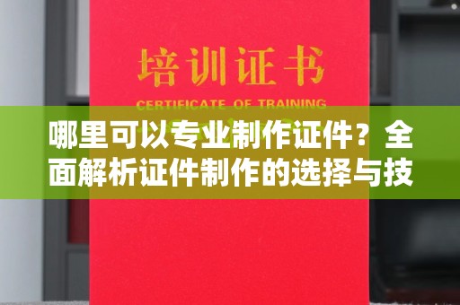 安徽哪里可以专业制作证件？全面解析证件制作的选择与技巧