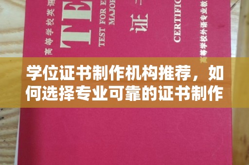 安徽学位证书制作机构推荐，如何选择专业可靠的证书制作服务
