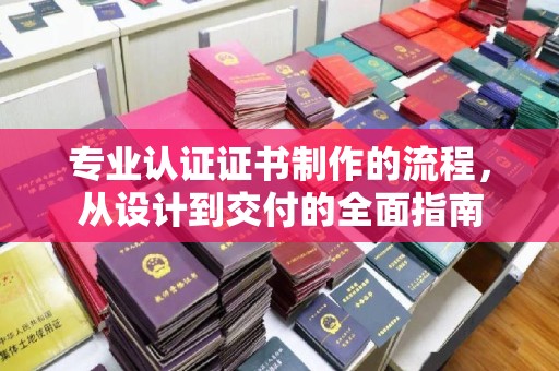 安徽专业认证证书制作的流程，从设计到交付的全面指南