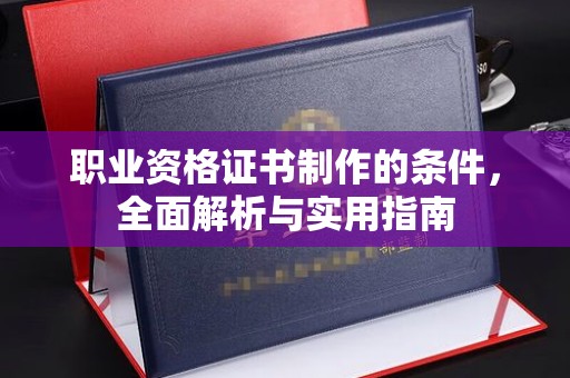 安徽职业资格证书制作的条件，全面解析与实用指南