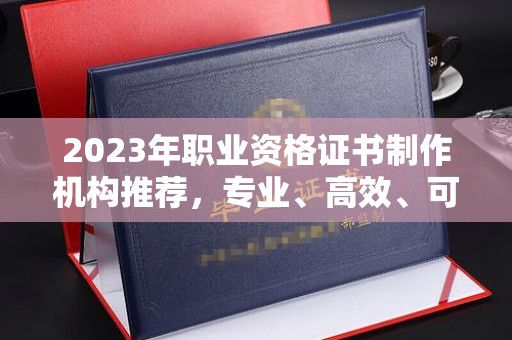 安徽2023年职业资格证书制作机构推荐，专业、高效、可靠的选择指南